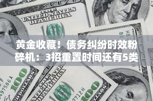 武汉黄金收藏！债务纠纷时效粉碎机：3招重置时间还有5类不设年限的特殊债务