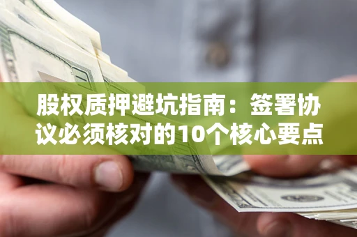 武汉股权质押避坑指南:签署协议必须核对的10个核心要点 武汉股权质押避坑指南:签署协议必须核对的10个核心要点