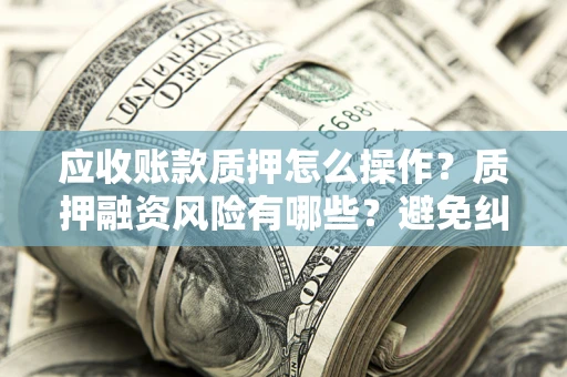 武汉应收账款质押怎么操作？质押融资风险有哪些？避免纠纷高效融资技巧