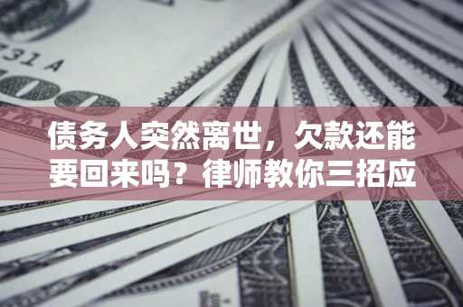 武汉债务人突然离世，欠款还能要回来吗？律师教你三招应对