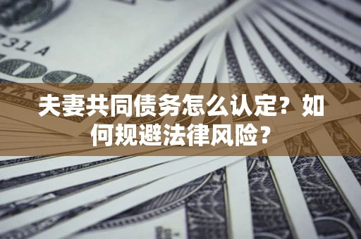 武汉夫妻共同债务怎么认定？如何规避法律风险？