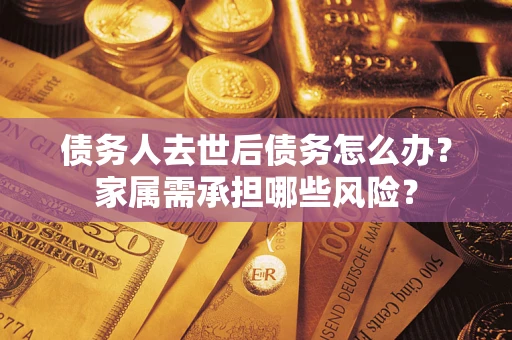 武汉债务人去世后债务怎么办？家属需承担哪些风险？