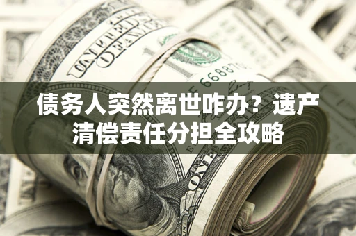 武汉债务人突然离世咋办？遗产清偿责任分担全攻略