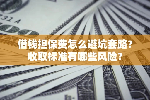 武汉借钱担保费怎么避坑套路？收取标准有哪些风险？