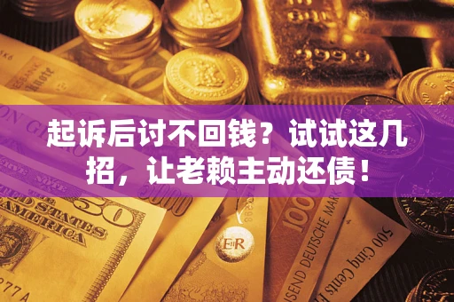 武汉起诉后讨不回钱？试试这几招，让老赖主动还债！