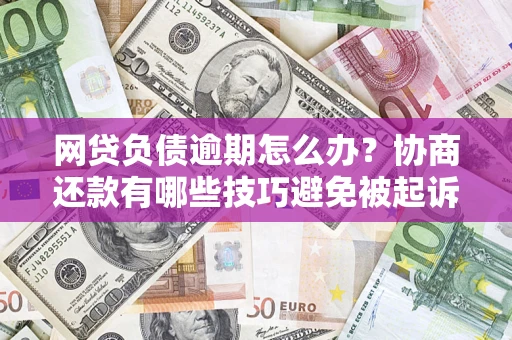 武汉网贷负债逾期怎么办？协商还款有哪些技巧避免被起诉？