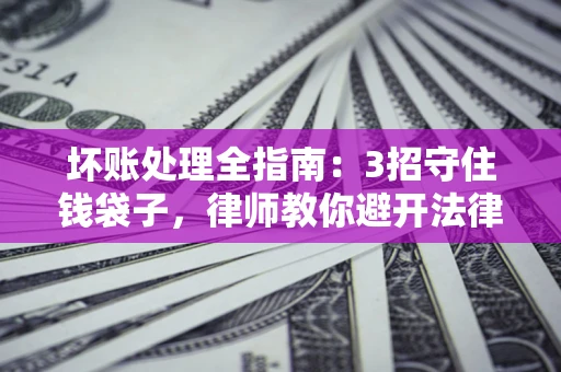 武汉坏账处理全指南：3招守住钱袋子，律师教你避开法律雷区