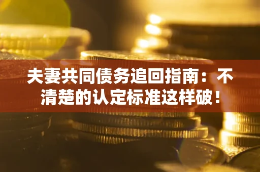 武汉夫妻共同债务追回指南：不清楚的认定标准这样破！