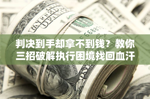 武汉判决到手却拿不到钱？教你三招破解执行困境找回血汗钱