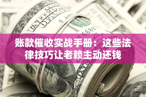 武汉账款催收实战手册：这些法律技巧让老赖主动还钱