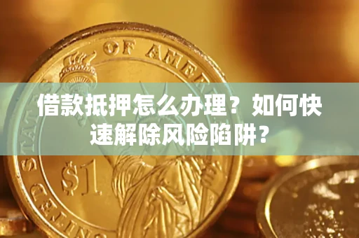 武汉借款抵押怎么办理？如何快速解除风险陷阱？