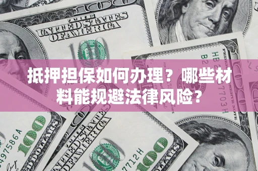 武汉抵押担保如何办理？哪些材料能规避法律风险？