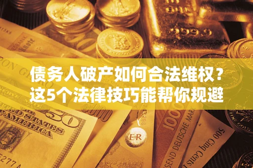 武汉债务人破产如何合法维权？这5个法律技巧能帮你规避风险