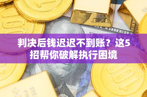 武汉判决后钱迟迟不到账？这5招帮你破解执行困境