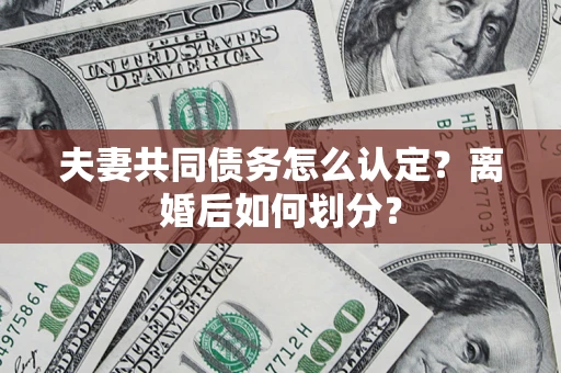 武汉夫妻共同债务怎么认定？离婚后如何划分？