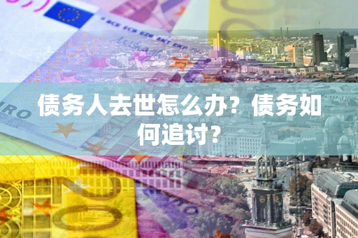 武汉债务人去世怎么办？债务如何追讨？