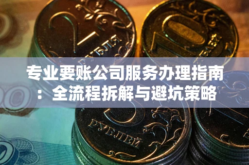 武汉专业要账公司服务办理指南：全流程拆解与避坑策略