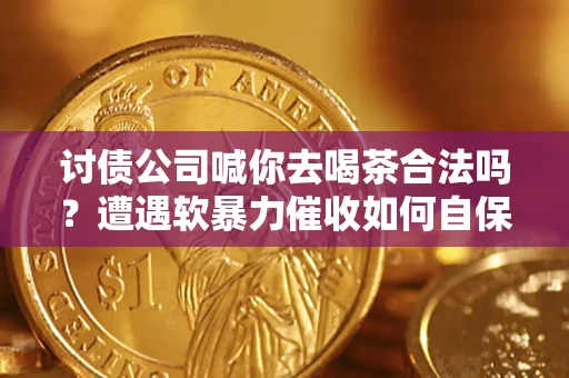 武汉讨债公司喊你去喝茶合法吗？遭遇软暴力催收如何自保？