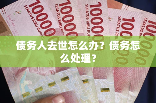 武汉债务人去世怎么办？债务怎么处理？