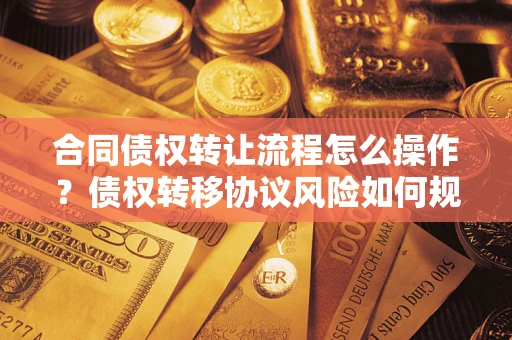 武汉合同债权转让流程怎么操作？债权转移协议风险如何规避？