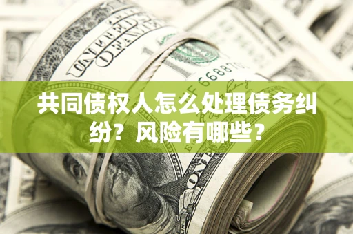 武汉共同债权人怎么处理债务纠纷？风险有哪些？