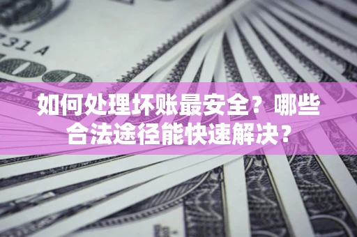武汉如何处理坏账最安全？哪些合法途径能快速解决？