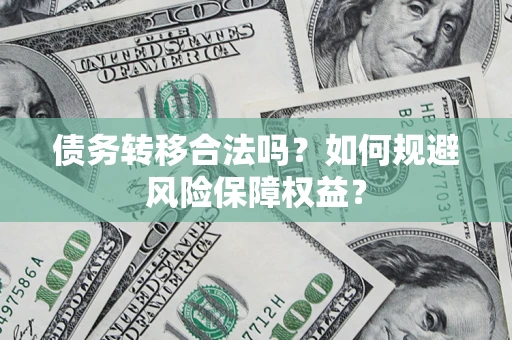 武汉债务转移合法吗？如何规避风险保障权益？