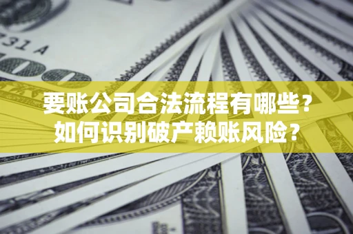 武汉要账公司合法流程有哪些？如何识别破产赖账风险？