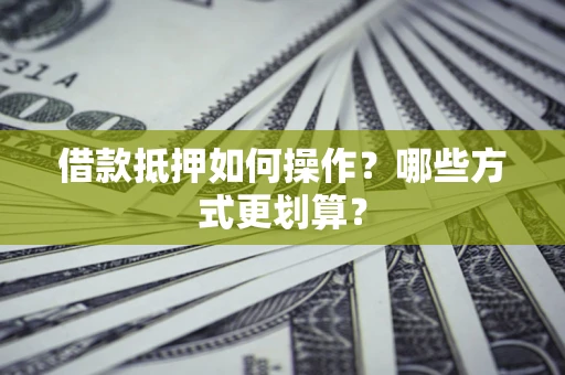 武汉借款抵押如何操作？哪些方式更划算？