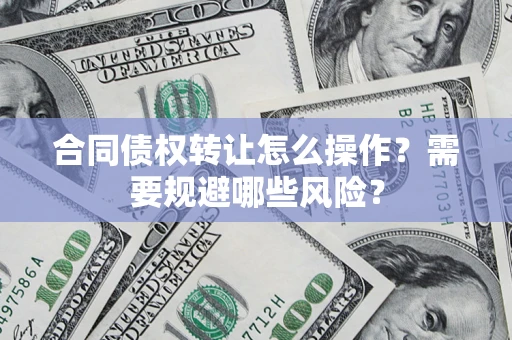 武汉合同债权转让怎么操作？需要规避哪些风险？