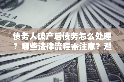 武汉债务人破产后债务怎么处理？哪些法律流程需注意？避免踩坑指南