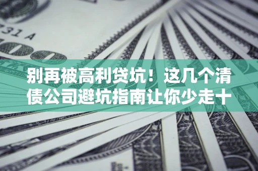 武汉别再被高利贷坑！这几个清债公司避坑指南让你少走十年弯路