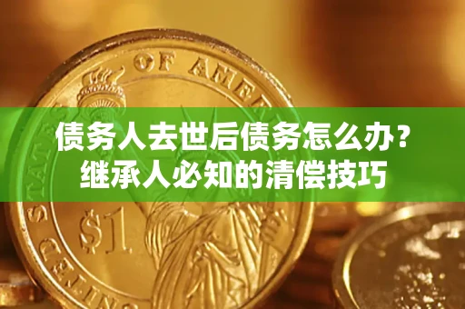 武汉债务人去世后债务怎么办？继承人必知的清偿技巧