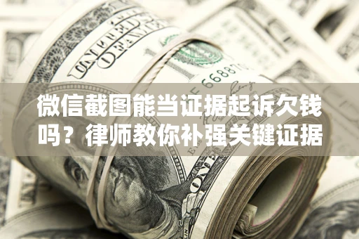 武汉微信截图能当证据起诉欠钱吗？律师教你补强关键证据