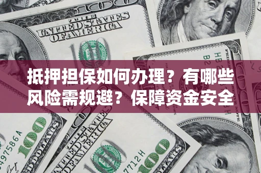 武汉抵押担保如何办理？有哪些风险需规避？保障资金安全