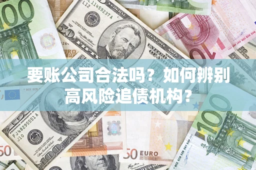 武汉要账公司合法吗？如何辨别高风险追债机构？