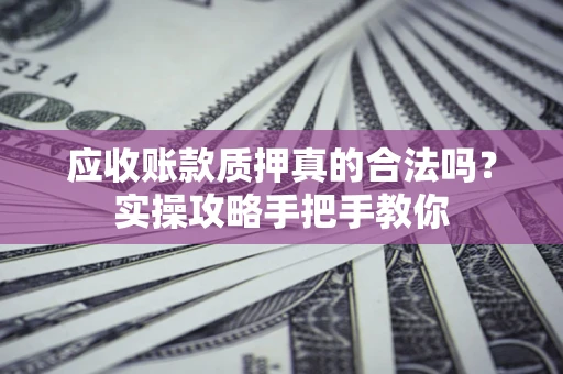 武汉应收账款质押真的合法吗？实操攻略手把手教你