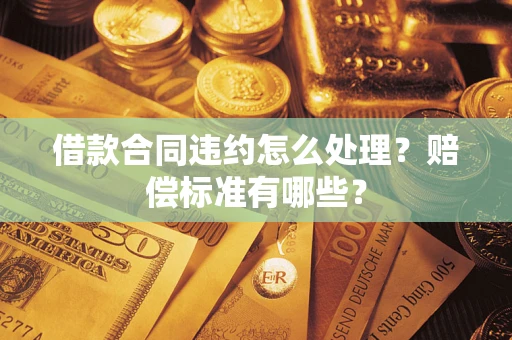 武汉借款合同违约怎么处理？赔偿标准有哪些？