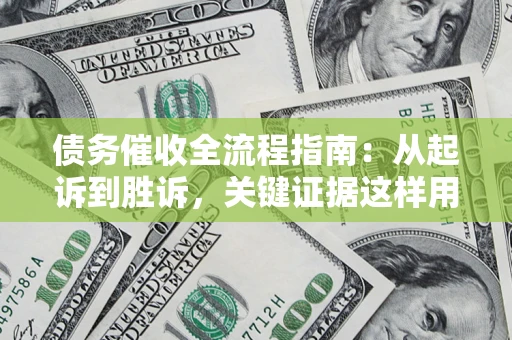 武汉债务催收全流程指南：从起诉到胜诉，关键证据这样用