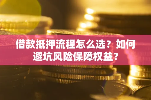 武汉借款抵押流程怎么选？如何避坑风险保障权益？