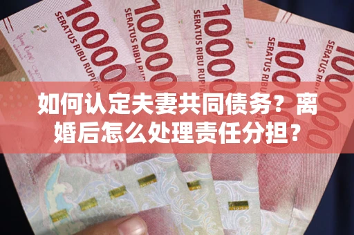 武汉如何认定夫妻共同债务？离婚后怎么处理责任分担？