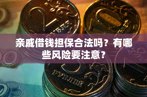 武汉亲戚借钱担保合法吗？有哪些风险要注意？
