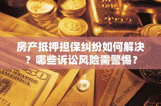 武汉房产抵押担保纠纷如何解决？哪些诉讼风险需警惕？