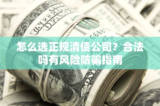 武汉怎么选正规清债公司？合法吗有风险防骗指南