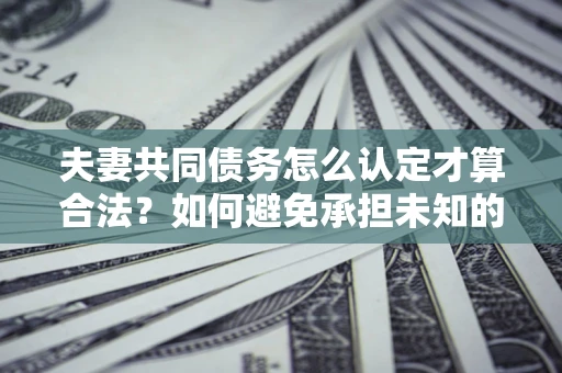 武汉夫妻共同债务怎么认定才算合法？如何避免承担未知的债务风险？