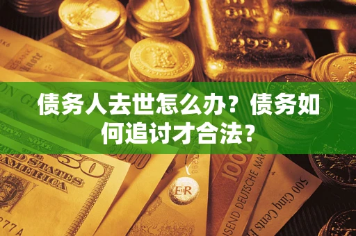 武汉债务人去世怎么办？债务如何追讨才合法？