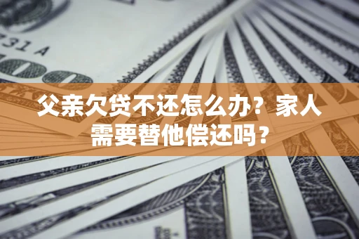 武汉父亲欠贷不还怎么办？家人需要替他偿还吗？
