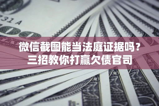 武汉微信截图能当法庭证据吗？三招教你打赢欠债官司