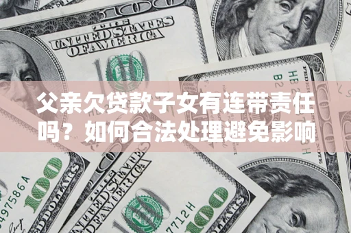 武汉父亲欠贷款子女有连带责任吗？如何合法处理避免影响？
