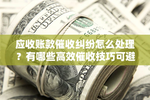 武汉应收账款催收纠纷怎么处理？有哪些高效催收技巧可避免坏账？
